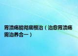 胃溃疡能彻底根治（治愈胃溃疡 需治养合一）