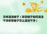 怎样清洁镜子（家里镜子如何清洁干净家里镜子怎么清洁干净）