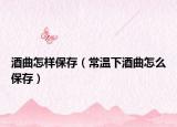 酒曲怎样保存（常温下酒曲怎么保存）
