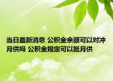 当日最新消息 公积金余额可以对冲月供吗 公积金规定可以抵月供