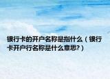 银行卡的开户名称是指什么（银行卡开户行名称是什么意思?）