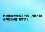 月经痛经会导致不孕吗（月经不调会导致头痛引发不孕）