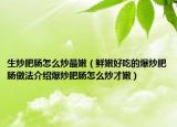 生炒肥肠怎么炒最嫩（鲜嫩好吃的爆炒肥肠做法介绍爆炒肥肠怎么炒才嫩）