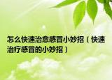 怎么快速治愈感冒小妙招（快速治疗感冒的小妙招）