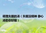 调理失眠的汤（失眠没精神 静心汤助你好眠）