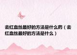 去红血丝最好的方法是什么药（去红血丝最好的方法是什么）