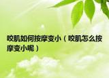 咬肌如何按摩变小（咬肌怎么按摩变小呢）