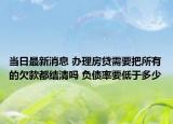 当日最新消息 办理房贷需要把所有的欠款都结清吗 负债率要低于多少