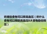 吃哪些食物可以降高血压（吃什么食物可以预防高血压8大食物助你降压）