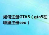 如何注册GTA5（gta5在哪里注册ceo）