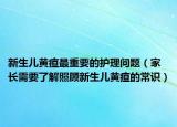 新生儿黄疸最重要的护理问题（家长需要了解照顾新生儿黄疸的常识）