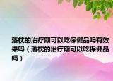 落枕的治疗期可以吃保健品吗有效果吗（落枕的治疗期可以吃保健品吗）