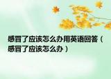 感冒了应该怎么办用英语回答（感冒了应该怎么办）
