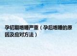 孕初期嗜睡严重（孕后嗜睡的原因及应对方法）