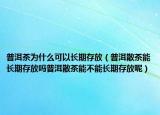 普洱茶为什么可以长期存放（普洱散茶能长期存放吗普洱散茶能不能长期存放呢）