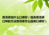 普洱茶加什么口感好（提高普洱茶口味的方法普洱茶怎么提高口感好）