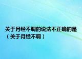 关于月经不调的说法不正确的是（关于月经不调）