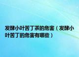 发酵小叶苦丁茶的危害（发酵小叶苦丁的危害有哪些）
