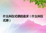 什么叫仪式感的追求（什么叫仪式感）