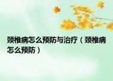 颈椎病怎么预防与治疗（颈椎病怎么预防）