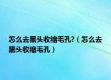怎么去黑头收缩毛孔?（怎么去黑头收缩毛孔）