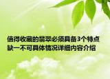 值得收藏的翡翠必须具备3个特点 缺一不可具体情况详细内容介绍