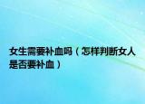 女生需要补血吗（怎样判断女人是否要补血）