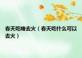 春天吃啥去火（春天吃什么可以去火）