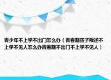 青少年不上学不出门怎么办（青春期孩子叛逆不上学不见人怎么办青春期不出门不上学不见人）