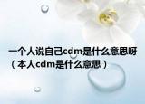 一个人说自己cdm是什么意思呀（本人cdm是什么意思）