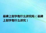 墓碑上刻字有什么讲究吗（墓碑上刻字有什么讲究）