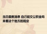 当日最新消息 自己能交公积金吗来看这个地方的规定