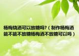 杨梅烧酒可以放糖吗?（制作杨梅酒能不能不放糖杨梅酒不放糖可以吗）
