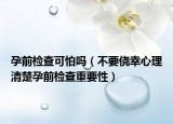 孕前检查可怕吗（不要侥幸心理清楚孕前检查重要性）