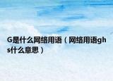 G是什么网络用语（网络用语ghs什么意思）