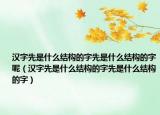 汉字先是什么结构的字先是什么结构的字呢（汉字先是什么结构的字先是什么结构的字）