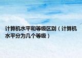 计算机水平和等级区别（计算机水平分为几个等级）