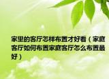 家里的客厅怎样布置才好看（家庭客厅如何布置家庭客厅怎么布置最好）