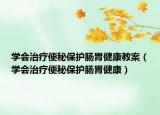 学会治疗便秘保护肠胃健康教案（学会治疗便秘保护肠胃健康）