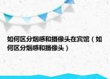 如何区分烟感和摄像头在宾馆（如何区分烟感和摄像头）