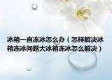 冰箱一直冻冰怎么办（怎样解决冰箱冻冰问题大冰箱冻冰怎么解决）