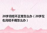 20岁月经不正常怎么办（20岁左右月经不调怎么办）