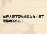 年轻人得了颈椎病怎么办（得了颈椎病怎么办）