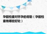孕前检查对怀孕的帮助（孕前检查有哪些好处）