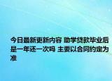 今日最新更新内容 助学贷款毕业后是一年还一次吗 主要以合同约定为准