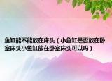 鱼缸能不能放在床头（小鱼缸是否放在卧室床头小鱼缸放在卧室床头可以吗）