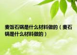 麦饭石锅是什么材料做的（麦石锅是什么材料做的）