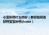 小宝补钙什么钙好（教你如何选好钙宝宝补钙小case）
