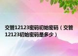 交管12123密码初始密码（交管12123初始密码是多少）