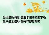 当日最新消息 信用卡逾期被要求还全款是套路吗 看完对你有帮助